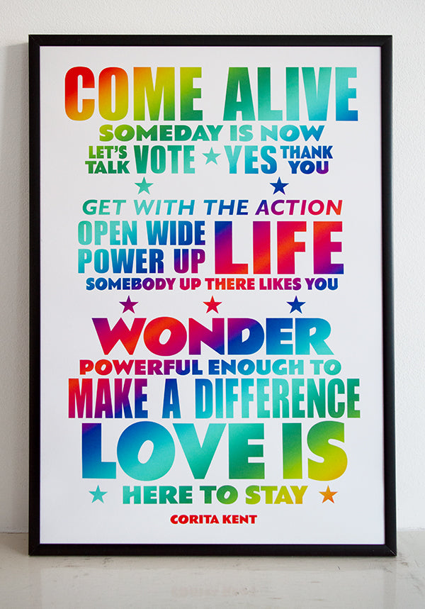 Quotes from Sister Corita Kent, the radical screen printing nun. COME ALIVE. SOMEDAY IS NOW. LET'S TALK VOTE. YES THANK YOU. GET WITH THE ACTION. OPEN WIDE. POWER UP. LIFE. WONDER. POWERFUL ENOUGH TO MAKE A DIFFERENCE. LOVE IS HERE TO STAY.
