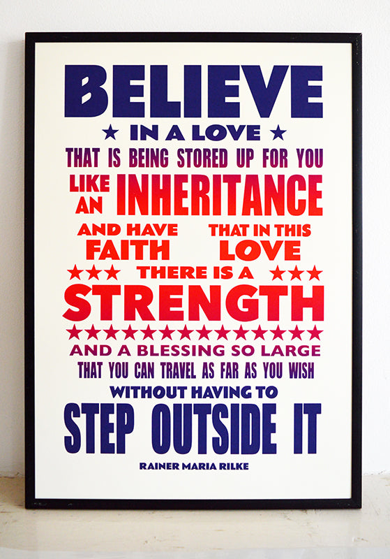 Framed poster of the Rainer Maria Rilke quote - "Believe in a love that is being stored up for you like an inheritance, and have faith that in that love there is a strength and a blessing so large that you can travel as far as you wish without having to step outside it." from Letters to a Young Poet.