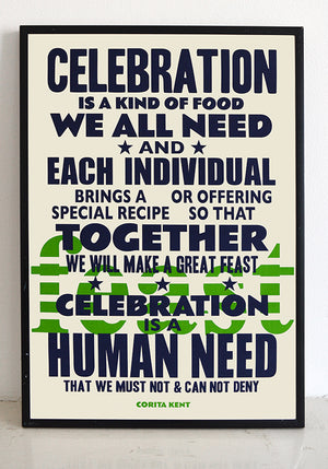 Corita Kent quote poster. "Celebration is a kind of food we all need and each individual brings a special recipe or offering so that together we will make a great feast. Celebration is a human need that we must no and can not deny."  Quote from Sister Corita Kent, the radical screen printing nun.  Signed, dated, open edition A3 giclee print on 180gsm paper.