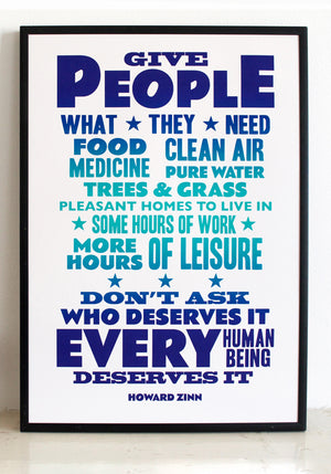 "Give people what they need; food, medicine, clean air, pure water, trees and grass, pleasant homes to live in, some hours of work, more hours of leisure. Don't ask who deserves it, every human being deserves it."  Howard Zinn quote.  A3 size, archival inks on 180gsm acid free paper.