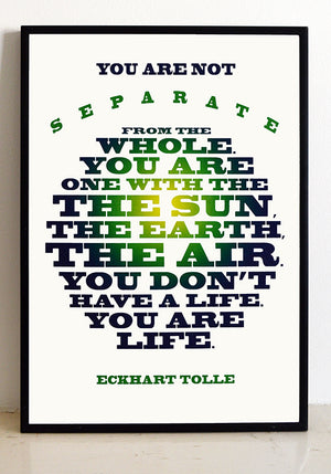 "You are not separate from the whole; you are the sun, the earth, the air... you don't have a life, you are life"  Eckhart Tolle quote.  Signed, open edition, A3 giclee print on 180gsm paper.