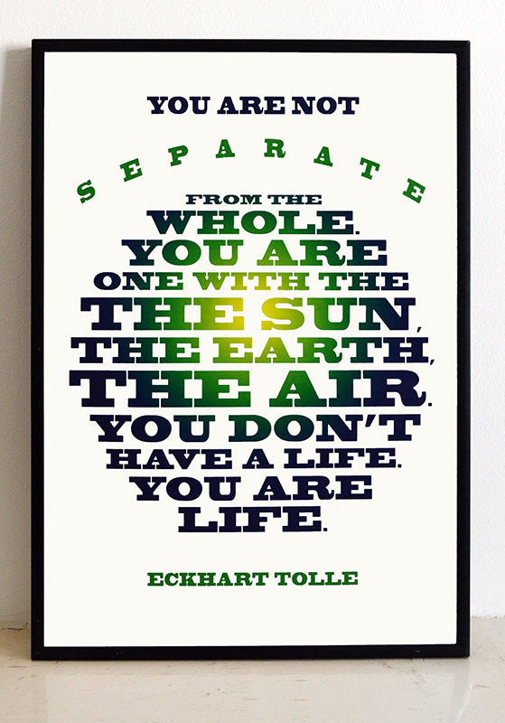 "You are not separate from the whole; you are the sun, the earth, the air... you don't have a life, you are life"  Eckhart Tolle quote.  Signed, open edition, A3 giclee print on 180gsm paper.